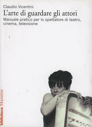 L'arte di guardare gli attori. Manuale pratico per lo spettatore di teatro, cinema, televisione - Claudio Vicentini - Libro Marsilio 2007, Biblioteca | Libraccio.it