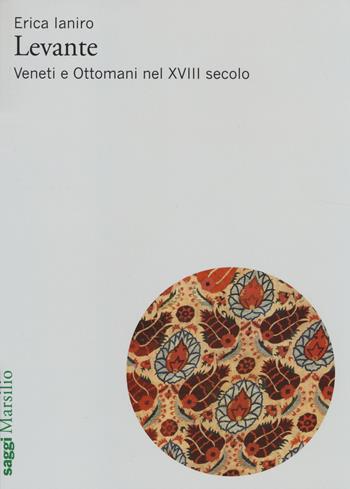 Levante. Veneti e ottomani nel XVIII secolo - Erica Laniro - Libro Marsilio 2014, Saggi | Libraccio.it