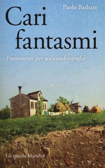Cari fantasmi. Frammenti per un'autobiografia - Paolo Barbaro - Libro Marsilio 2013, Gli specchi | Libraccio.it