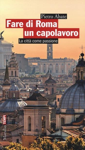 Fare di Roma un capolavoro. La città come passione - Pietro Abate - Libro Marsilio 2013, Tempi | Libraccio.it
