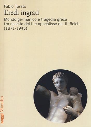 Eredi ingrati. Mondo germanico e tragedia greca tra nascita del II e apocalisse del III Reich (1871-1945) - Fabio Turato - Libro Marsilio 2014, Saggi | Libraccio.it