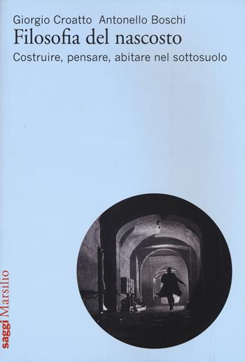 Filosofia del nascosto. Costruire, pensare, abitare nel sottosuolo - Giorgio Croatto, Antonello Boschi - Libro Marsilio 2016, Saggi | Libraccio.it