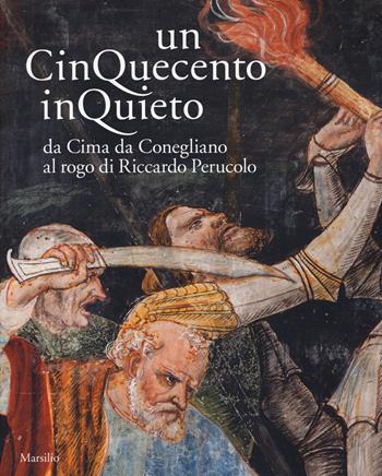 Un Cinquecento inquieto. Da Cima di Conegliano al rogo di Riccardo Perucolo. Catalogo della mostra (Conegliano, 1 marzo-8 giugno 2014). Ediz. illustrata  - Libro Marsilio 2014, Cataloghi | Libraccio.it