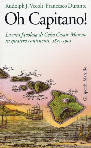Oh capitano! La vita favolosa di Celso Cesare Moreno in quattro continenti, 1831-1901 - Rudolph J. Vecoli, Francesco Durante - Libro Marsilio 2014, Gli specchi | Libraccio.it