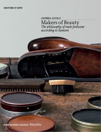 Makers of beauty. The philosophy of male footwear according to Santoni. Ediz. illustrata - Andrea Guolo - Libro Marsilio 2014, Libri illustrati | Libraccio.it