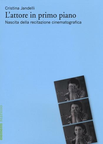 L'attore in primo piano. Nascita della recitazione cinematografica - Cristina Jandelli - Libro Marsilio 2016, Elementi | Libraccio.it