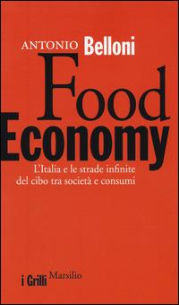 Food Economy. L'Italia e le strade infinite del cibo tra società e consumi - Antonio Belloni - Libro Marsilio 2014, I grilli | Libraccio.it