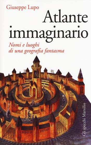 Atlante immaginario. Nomi e luoghi di una geografia fantasma - Giuseppe Lupo - Libro Marsilio 2014, Gli specchi | Libraccio.it