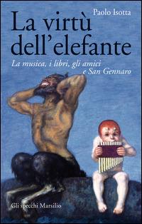 La virtù dell'elefante. La musica, i libri, gli amici e San Gennaro - Paolo Isotta - Libro Marsilio 2014, Gli specchi | Libraccio.it
