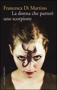La donna che partorì uno scorpione - Francesca Di Martino - Libro Marsilio 2014, Romanzi e racconti | Libraccio.it