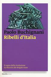 Ribelli d'Italia. Il sogno della rivoluzione da Mazzini alle Brigate rosse