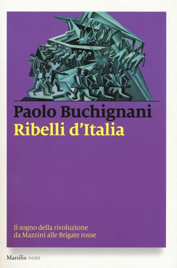 Ribelli d'Italia. Il sogno della rivoluzione da Mazzini alle Brigate rosse - Paolo Buchignani - Libro Marsilio 2017, I nodi | Libraccio.it