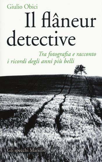 Il flâneur detective. Tra fotografia e racconto i ricordi degli anni più belli. Ediz. illustrata - Giulio Obici - Libro Marsilio 2015, Gli specchi | Libraccio.it