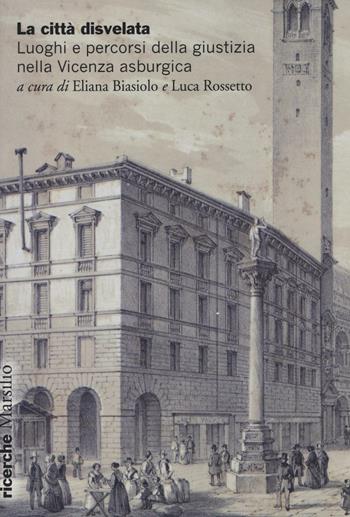 La città disvelata. Luoghi e percorsi della giustizia nella Vicenza asburgica  - Libro Marsilio 2016, Ricerche | Libraccio.it
