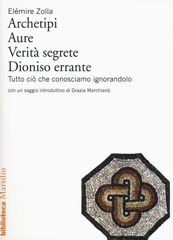 Archetipi. Aure. Verità segrete. Dioniso errante. Tutto ciò che conosciamo ignorandolo - Elémire Zolla - Libro Marsilio 2016, Biblioteca | Libraccio.it