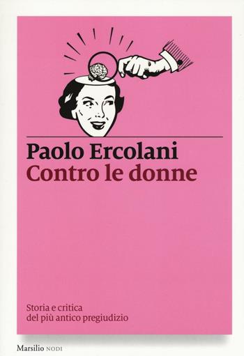 Contro le donne. Storia e critica del più antico pregiudizio - Paolo Ercolani - Libro Marsilio 2016, I nodi | Libraccio.it