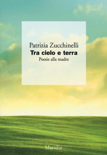 Tra cielo e terra. Poesie alla madre - Patrizia Zucchinelli - Libro Marsilio 2016, I giorni | Libraccio.it