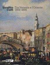 Ippolito Caffi. Tra Venezia e l'Oriente 1809-1866. Catalogo della mostra (Venezia, 28 maggio, 20 novembre 2016). Ediz. illustrata