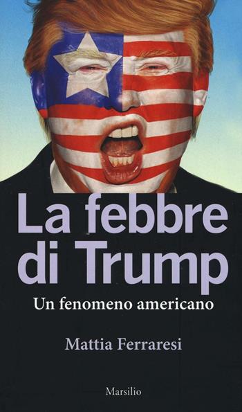 La febbre di Trump. Un fenomeno americano - Mattia Ferraresi - Libro Marsilio 2016 | Libraccio.it