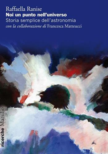 Noi un punto nell'universo. Storia semplice dell'astronomia - Raffaella Ranise, Francesca Matteucci - Libro Marsilio 2016, Ricerche | Libraccio.it