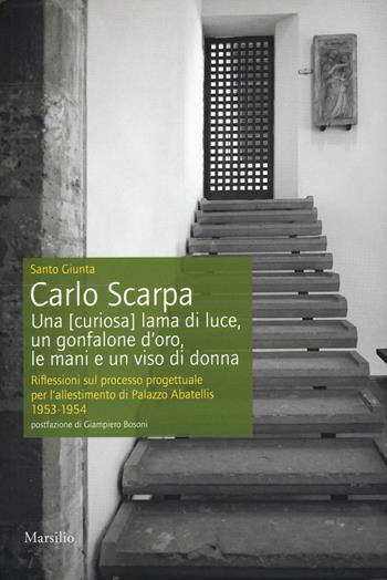 Carlo Scarpa. Una (curiosa) lama di luce, un gonfalone d'oro, le mani e un viso di donna. Riflessioni sul processo progettuale per l'allestimento di Palazzo Abatellis 1953-1954. Ediz. illustrata - Santo Giunta - Libro Marsilio 2016, Libri illustrati | Libraccio.it