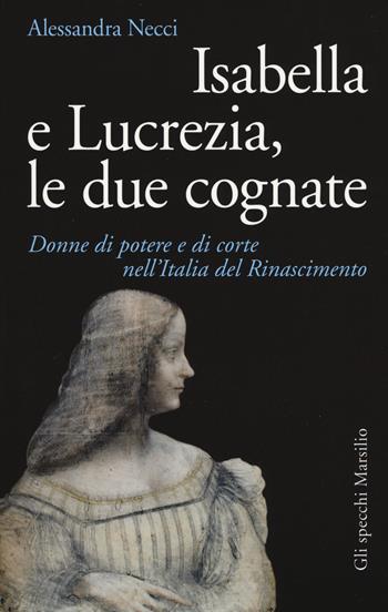 Isabella e Lucrezia, le due cognate. Donne di potere e di corte nell'Italia del Rinascimento - Alessandra Necci - Libro Marsilio 2017, Gli specchi | Libraccio.it