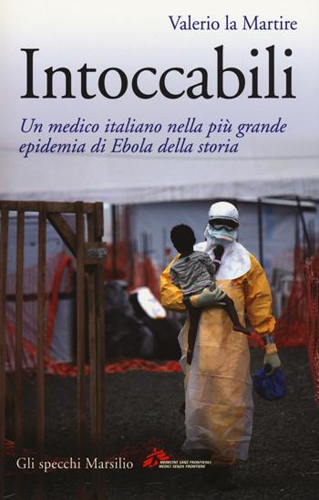 Intoccabili. Un medico italiano nella più grande epidemia di Ebola nella storia - Valerio La Martire - Libro Marsilio 2017, Gli specchi | Libraccio.it