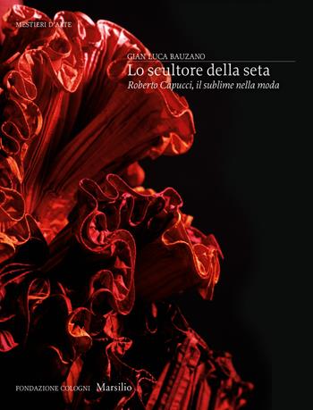 Lo scultore della seta. Roberto Capucci, il sublime della moda. Ediz. a colori - Gianluca Bauzano - Libro Marsilio 2019, Mestieri d'arte. Fondazione Cologni | Libraccio.it