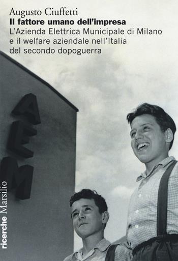 Il fattore umano dell'impresa. L'Azienda Elettrica Municipale di Milano e il welfare aziendale nell'Italia del secondo dopoguerra - Augusto Ciuffetti - Libro Marsilio 2017, Ricerche | Libraccio.it