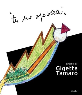 «Tu mi sposerai». Opere di Gigetta Tamaro  - Libro Marsilio 2017, Cataloghi | Libraccio.it