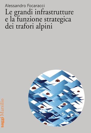 Le grandi infrastrutture e la funzione strategica dei trafori alpini - Alessandro Focaracci - Libro Marsilio 2018, Saggi | Libraccio.it