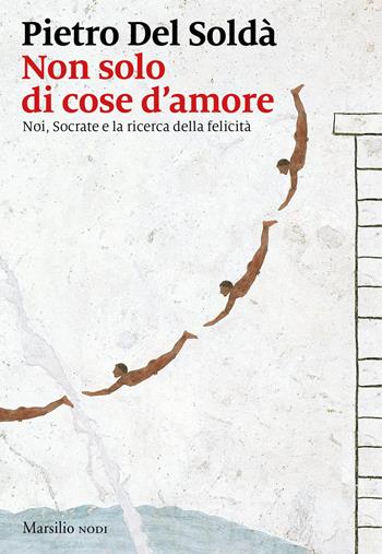 Non solo di cose d'amore. Noi, Socrate e la ricerca della felicità - Pietro Del Soldà - Libro Marsilio 2018, I nodi | Libraccio.it