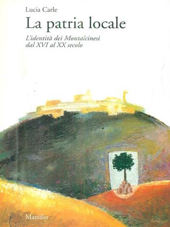 La patria locale. L'identità dei montalcinesi dal XVI al XX secolo - Lucia Carle - Libro Marsilio 1996, Libri illustrati. Identità | Libraccio.it