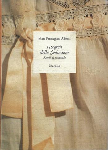 I segreti della seduzione. Secoli di mutande - Mara Parmeggiani Alfonsi - Libro Marsilio 1997, Libri illustrati | Libraccio.it