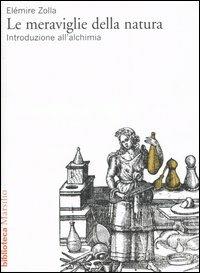 Le meraviglie della natura. Introduzione all'alchimia - Elémire Zolla - Libro Marsilio 1998, I tascabili Marsilio | Libraccio.it