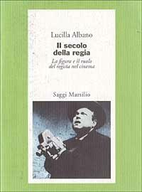 Il secolo della regia. La figura e il ruolo del regista nel cinema - Lucilla Albano - Libro Marsilio 1999, Saggi. Cinema | Libraccio.it