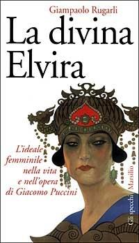 La divina Elvira. L'ideale femminile nella vita e nell'opera di Giacomo Puccini - Giampaolo Rugarli - Libro Marsilio 1999, Gli specchi della memoria | Libraccio.it