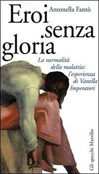 Eroi senza gloria. La normalità della malattia: l'esperienza di Vanella Imperatori - Antonella Fantò - Libro Marsilio 1999, Gli specchi della memoria | Libraccio.it