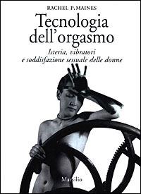Tecnologia dell'orgasmo. Isteria, vibratori e soddisfazione sessuale delle donne - Rachel P. Maines - Libro Marsilio 2001, Saggi. Il corpo e l'anima | Libraccio.it