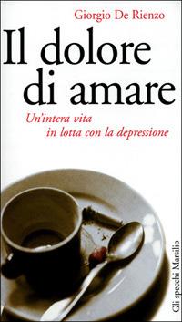 Il dolore di amare. Un'intera vita in lotta con la depressione - Giorgio De Rienzo - Libro Marsilio 2001, Gli specchi della memoria | Libraccio.it
