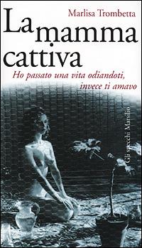 La mamma cattiva. Ho passato una vita odiandoti, invece ti amavo - Marlisa Trombetta - Libro Marsilio 2001, Gli specchi della memoria | Libraccio.it