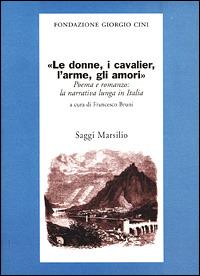 Le donne, i cavalier, l'arme, gli amori. Poema e romanzo: la narrati va lunga in Italia  - Libro Marsilio 2001, Saggi. Presente storico. Fondaz. G. Cini | Libraccio.it