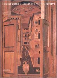 Lucca città d'arte e i suoi archivi. Opere d'arte e testimonianze documentarie dal Medioevo al Novecento  - Libro Marsilio 2002, Kunsthistoriches Institut in Florence | Libraccio.it
