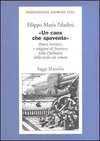 «Un caos che spaventa». Poteri, territori e religioni di frontiera nella Dalmazia della tarda età veneta - Filippo Maria Paladini - Libro Marsilio 2003, Saggi. Presente storico. Fondaz. G. Cini | Libraccio.it