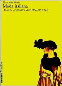 Moda italiana. Storia di un'industria dall'Ottocento a oggi - Elisabetta Merlo - Libro Marsilio 2003, Elementi | Libraccio.it