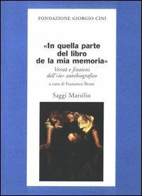 In quella parte del libro de la mia memoria. Verità e finzioni dell'«io» autobiografico  - Libro Marsilio 2003, Saggi. Presente storico. Fondaz. G. Cini | Libraccio.it