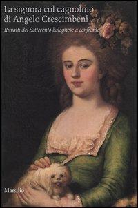 La signora col cagnolino di Angelo Crescimbeni. Ritratti del Settecento bolognese a confronto - Emilia Calbi, Angelo Mazza, Giordano Viroli - Libro Marsilio 2004 | Libraccio.it