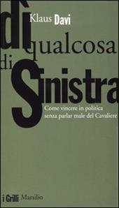 Dì qualcosa di sinistra. Come vincere in politica senza parlar male del Cavaliere