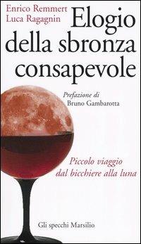 Elogio della sbronza consapevole. Piccolo viaggio dal bicchiere alla luna - Enrico Remmert, Luca Ragagnin - Libro Marsilio 2004, Gli specchi della memoria | Libraccio.it