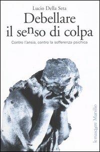 Debellare il senso di colpa. Contro l'ansia, contro la sofferenza psichica - Lucio Della Seta - Libro Marsilio 2005, Le maschere | Libraccio.it